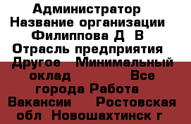 Администратор › Название организации ­ Филиппова Д. В › Отрасль предприятия ­ Другое › Минимальный оклад ­ 35 000 - Все города Работа » Вакансии   . Ростовская обл.,Новошахтинск г.